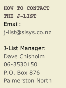 How to contact the J-list
Email: j-list@slsys.co.nz
J-List Manager: Dave Chisholm 06-3530150
P.O. Box 876
Palmerston North 4440